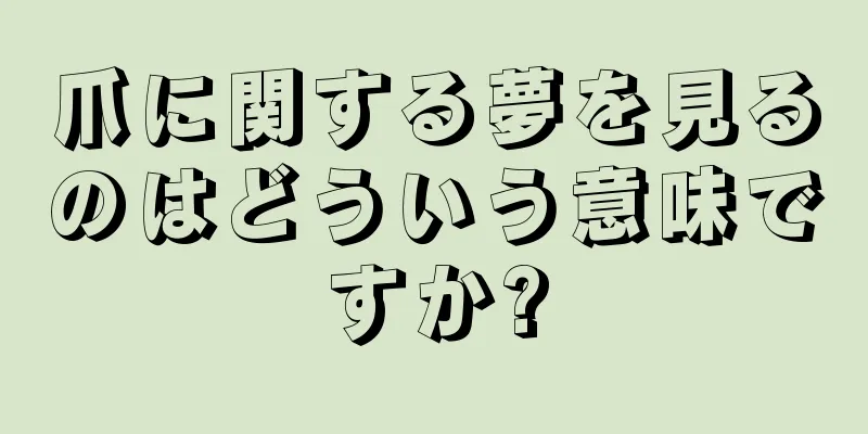 爪に関する夢を見るのはどういう意味ですか?