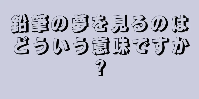 鉛筆の夢を見るのはどういう意味ですか?