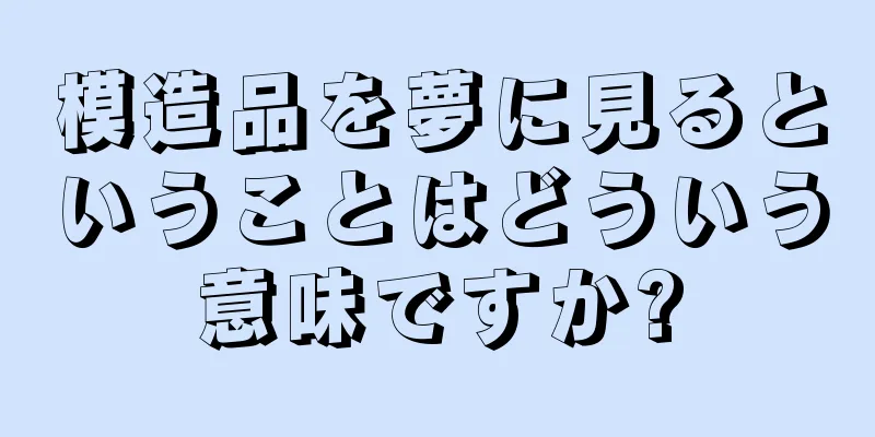 模造品を夢に見るということはどういう意味ですか?