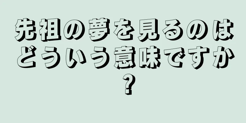 先祖の夢を見るのはどういう意味ですか？