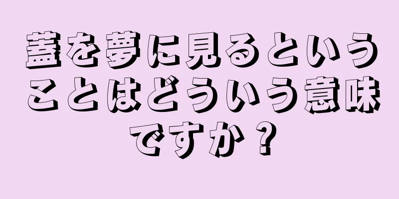 蓋を夢に見るということはどういう意味ですか？