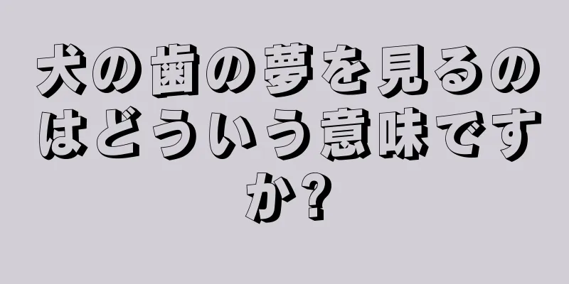 犬の歯の夢を見るのはどういう意味ですか?