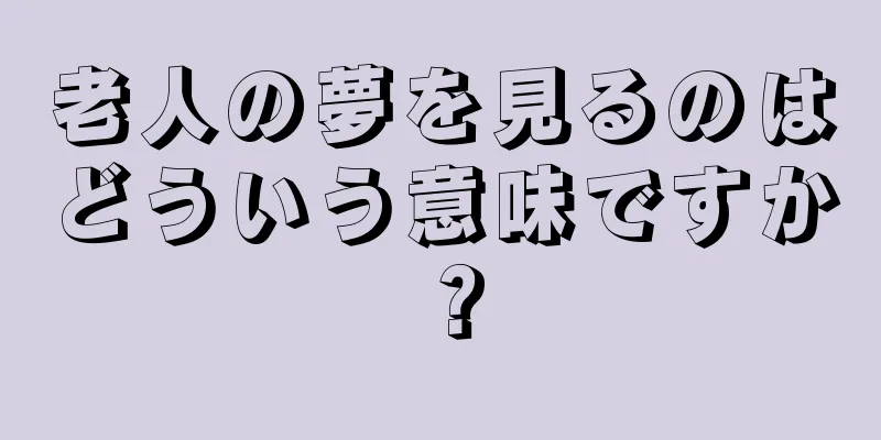 老人の夢を見るのはどういう意味ですか？