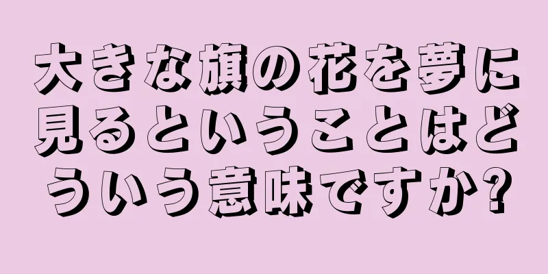 大きな旗の花を夢に見るということはどういう意味ですか?