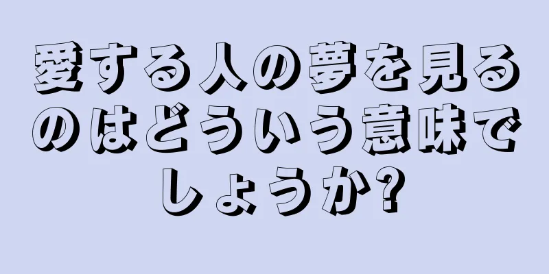 愛する人の夢を見るのはどういう意味でしょうか?