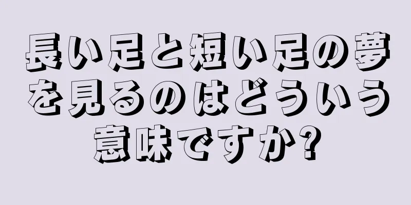 長い足と短い足の夢を見るのはどういう意味ですか?