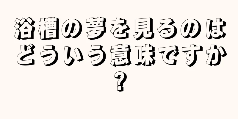 浴槽の夢を見るのはどういう意味ですか?
