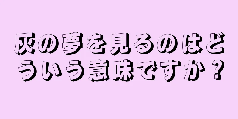 灰の夢を見るのはどういう意味ですか？