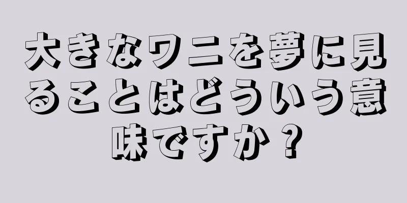 大きなワニを夢に見ることはどういう意味ですか？