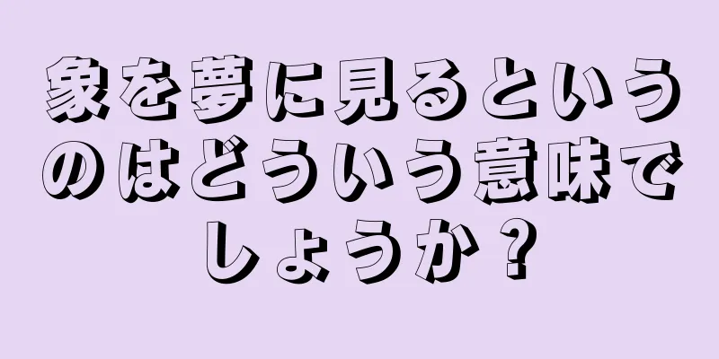 象を夢に見るというのはどういう意味でしょうか？