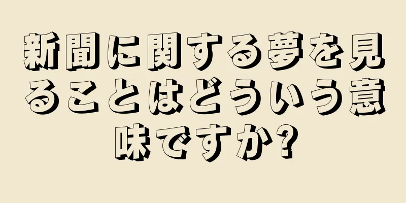 新聞に関する夢を見ることはどういう意味ですか?