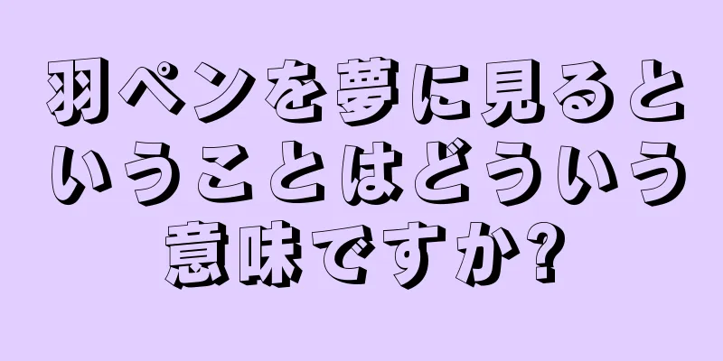 羽ペンを夢に見るということはどういう意味ですか?