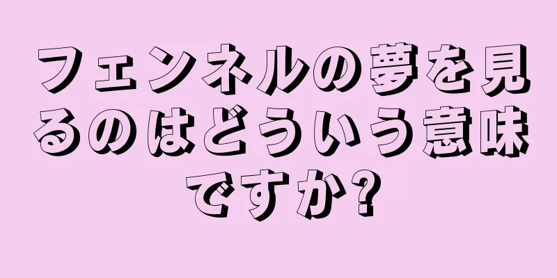 フェンネルの夢を見るのはどういう意味ですか?