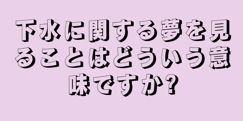 下水に関する夢を見ることはどういう意味ですか?
