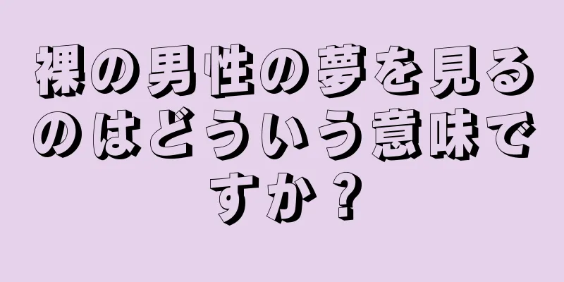 裸の男性の夢を見るのはどういう意味ですか？