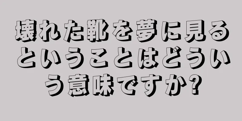 壊れた靴を夢に見るということはどういう意味ですか?