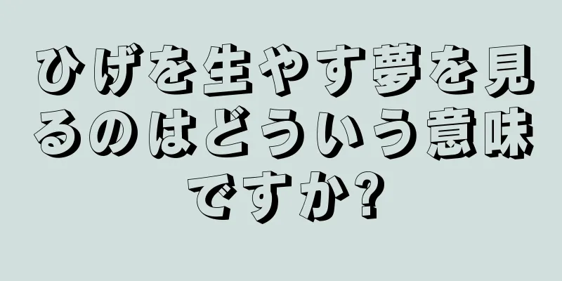 ひげを生やす夢を見るのはどういう意味ですか?
