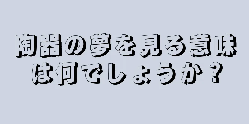 陶器の夢を見る意味は何でしょうか？