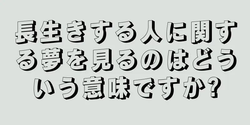 長生きする人に関する夢を見るのはどういう意味ですか?