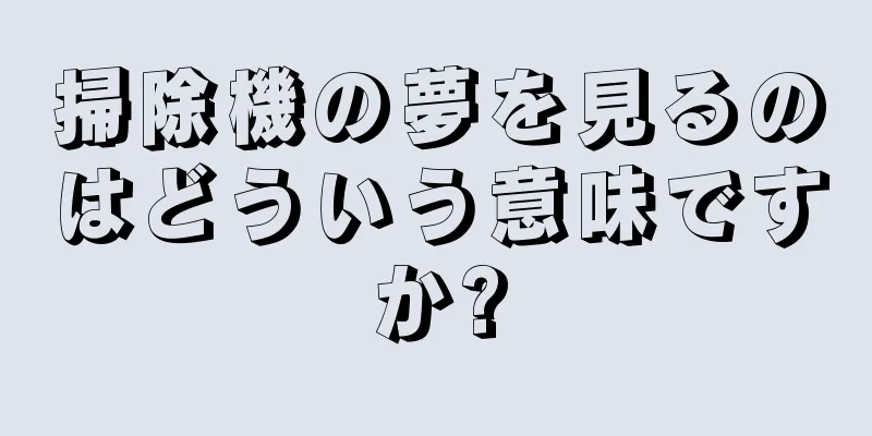 掃除機の夢を見るのはどういう意味ですか?