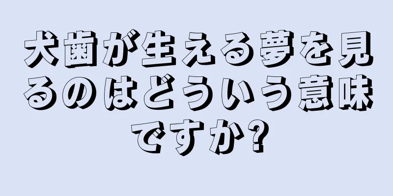 犬歯が生える夢を見るのはどういう意味ですか?