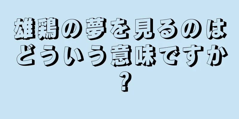 雄鶏の夢を見るのはどういう意味ですか？