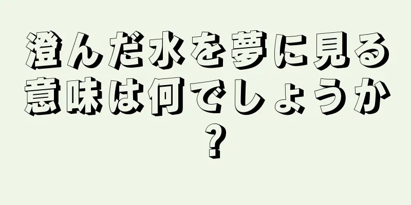 澄んだ水を夢に見る意味は何でしょうか？
