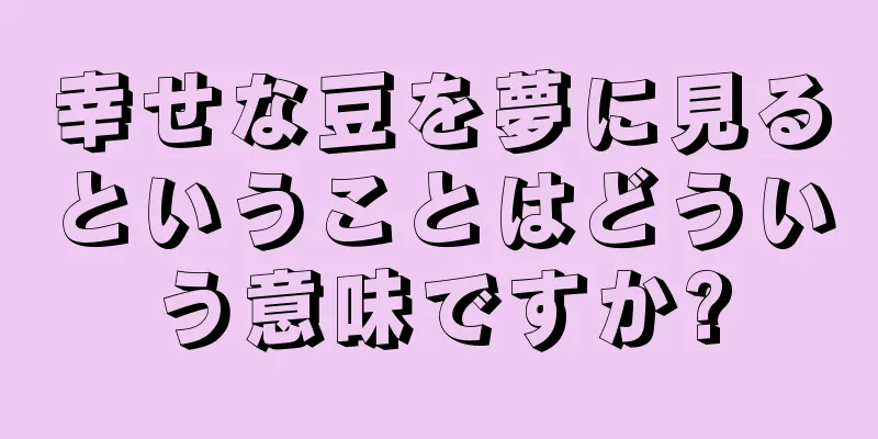 幸せな豆を夢に見るということはどういう意味ですか?