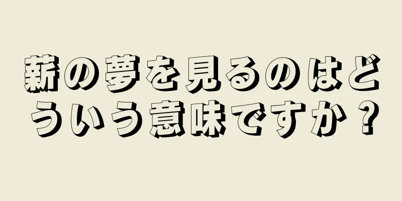 薪の夢を見るのはどういう意味ですか？