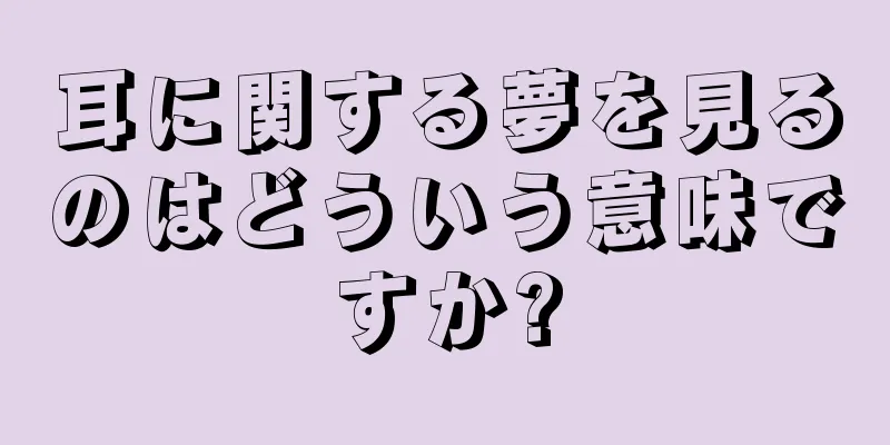 耳に関する夢を見るのはどういう意味ですか?