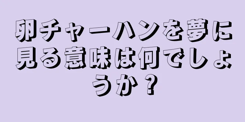 卵チャーハンを夢に見る意味は何でしょうか？