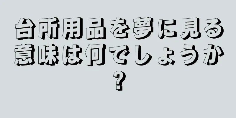 台所用品を夢に見る意味は何でしょうか?