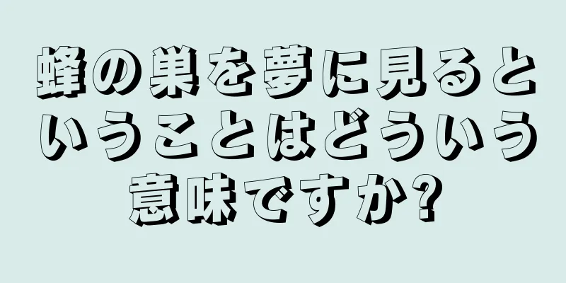 蜂の巣を夢に見るということはどういう意味ですか?