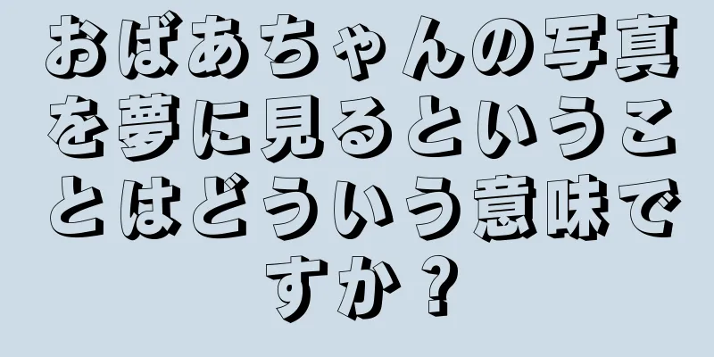 おばあちゃんの写真を夢に見るということはどういう意味ですか？