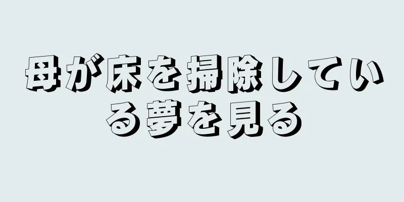 母が床を掃除している夢を見る