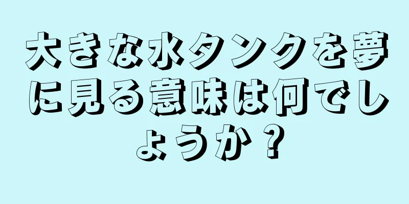 大きな水タンクを夢に見る意味は何でしょうか？