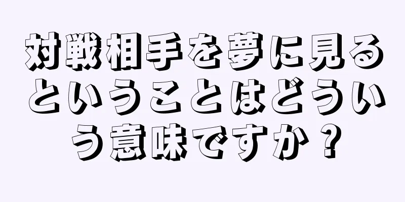 対戦相手を夢に見るということはどういう意味ですか？