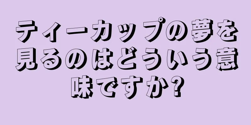 ティーカップの夢を見るのはどういう意味ですか?