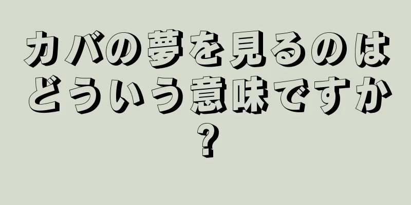 カバの夢を見るのはどういう意味ですか?