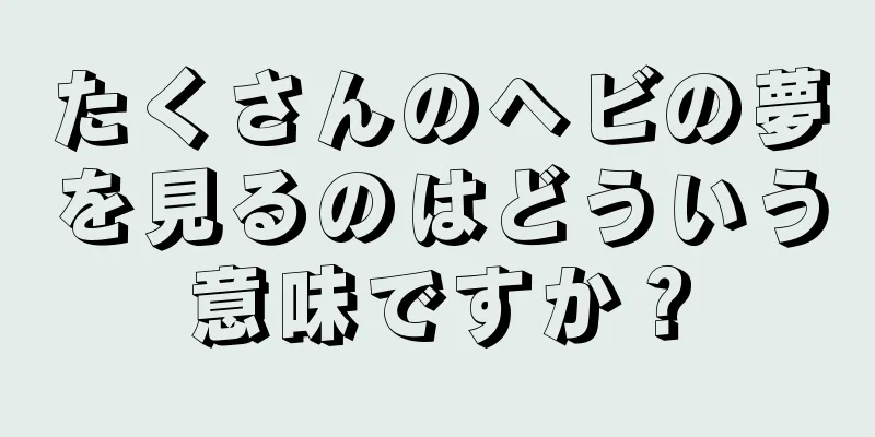 たくさんのヘビの夢を見るのはどういう意味ですか？