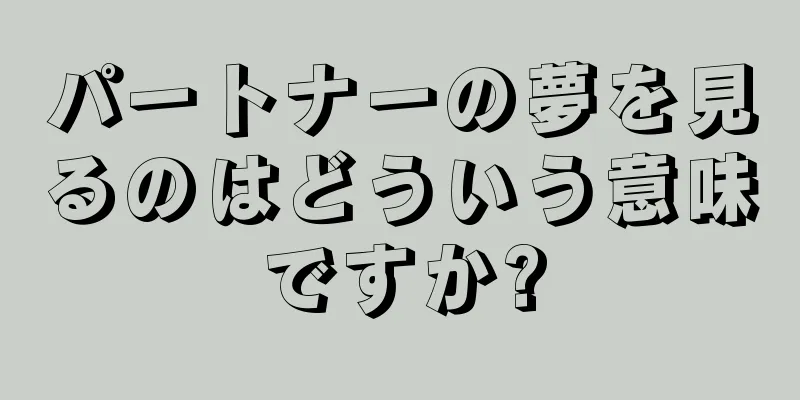 パートナーの夢を見るのはどういう意味ですか?