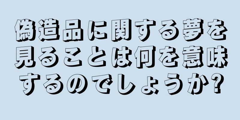 偽造品に関する夢を見ることは何を意味するのでしょうか?