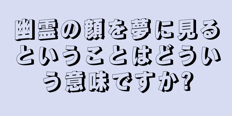 幽霊の顔を夢に見るということはどういう意味ですか?