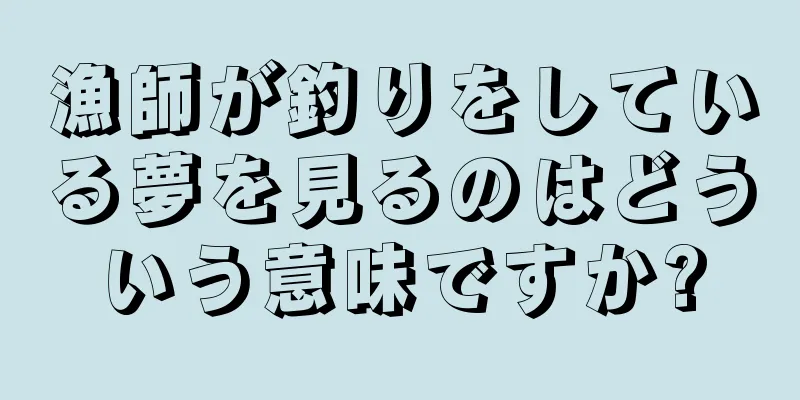 漁師が釣りをしている夢を見るのはどういう意味ですか?