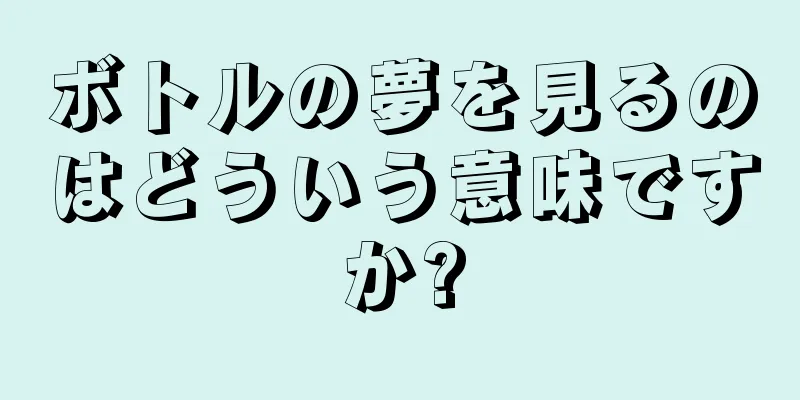 ボトルの夢を見るのはどういう意味ですか?