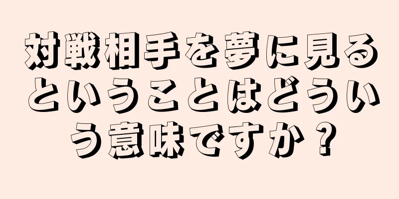 対戦相手を夢に見るということはどういう意味ですか？