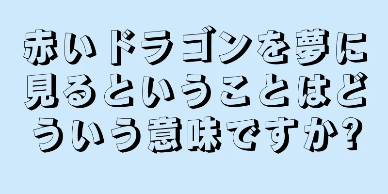 赤いドラゴンを夢に見るということはどういう意味ですか?