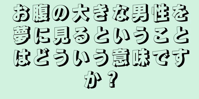 お腹の大きな男性を夢に見るということはどういう意味ですか？