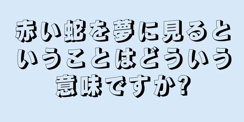 赤い蛇を夢に見るということはどういう意味ですか?
