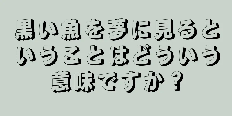 黒い魚を夢に見るということはどういう意味ですか？